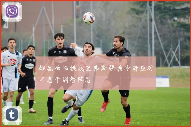 雄鹿面临挑战里弗斯强调冷静应对不急于调整阵容