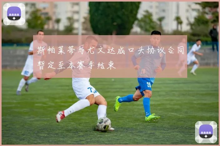 斯帕莱蒂与尤文达成口头协议合同暂定至本赛季结束