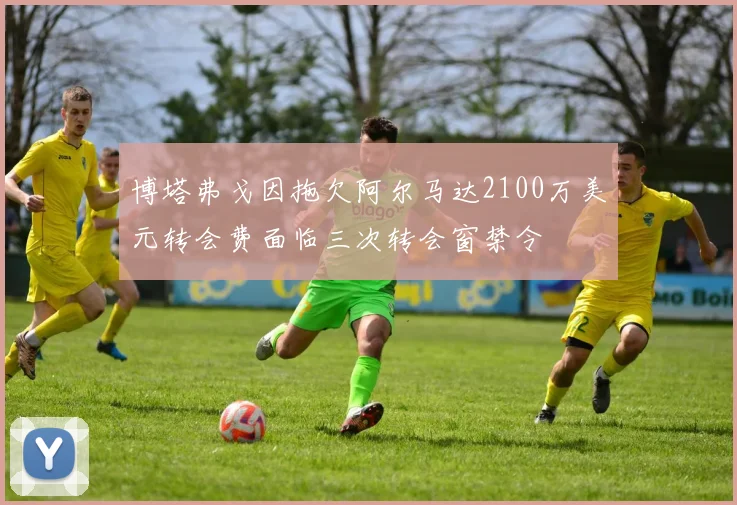 博塔弗戈因拖欠阿尔马达2100万美元转会费面临三次转会窗禁令